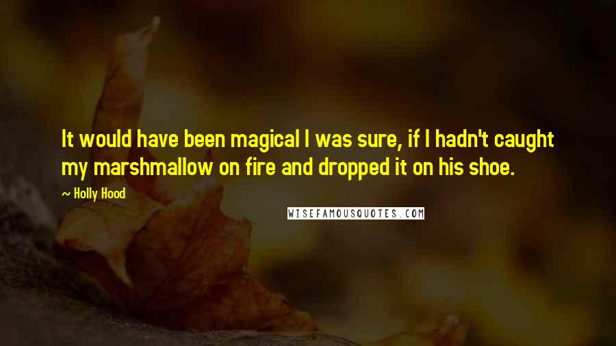 Holly Hood Quotes: It would have been magical I was sure, if I hadn't caught my marshmallow on fire and dropped it on his shoe.