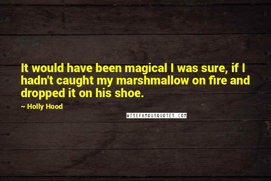 Holly Hood Quotes: It would have been magical I was sure, if I hadn't caught my marshmallow on fire and dropped it on his shoe.