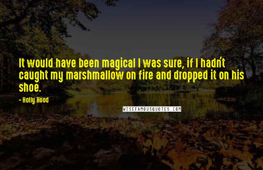 Holly Hood Quotes: It would have been magical I was sure, if I hadn't caught my marshmallow on fire and dropped it on his shoe.