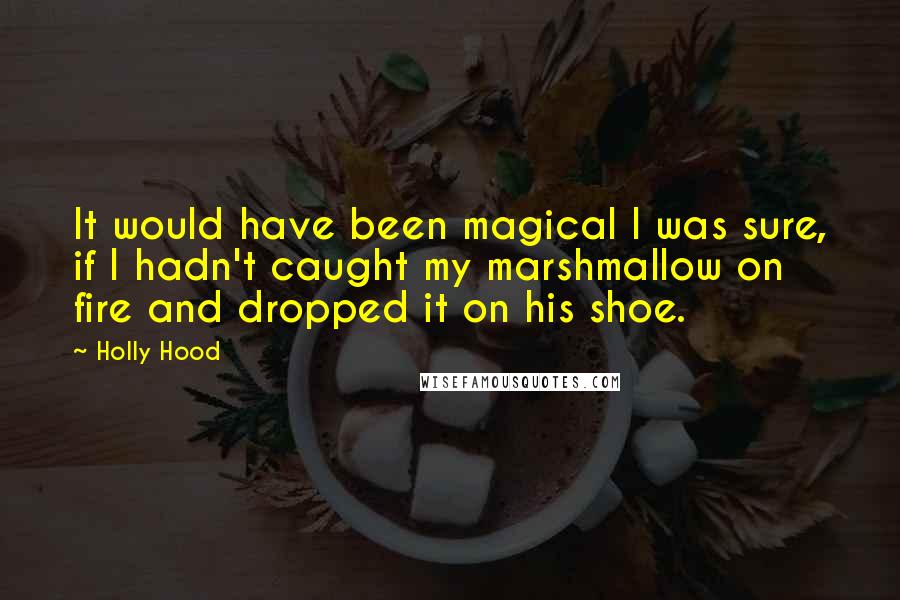 Holly Hood Quotes: It would have been magical I was sure, if I hadn't caught my marshmallow on fire and dropped it on his shoe.