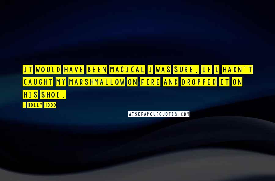 Holly Hood Quotes: It would have been magical I was sure, if I hadn't caught my marshmallow on fire and dropped it on his shoe.