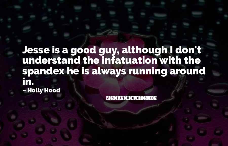 Holly Hood Quotes: Jesse is a good guy, although I don't understand the infatuation with the spandex he is always running around in.