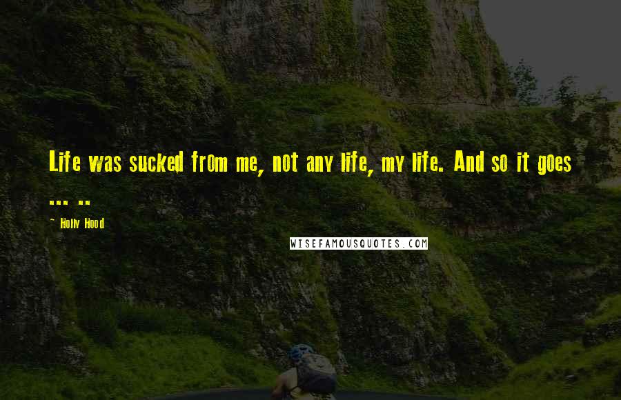 Holly Hood Quotes: Life was sucked from me, not any life, my life. And so it goes ... ..