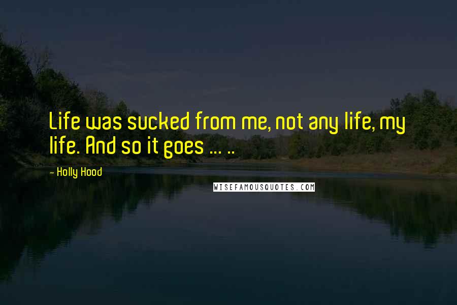 Holly Hood Quotes: Life was sucked from me, not any life, my life. And so it goes ... ..