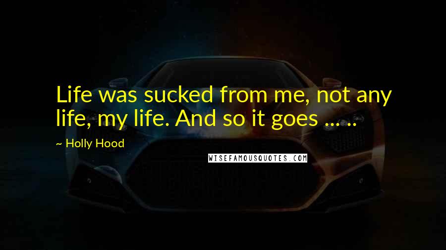 Holly Hood Quotes: Life was sucked from me, not any life, my life. And so it goes ... ..