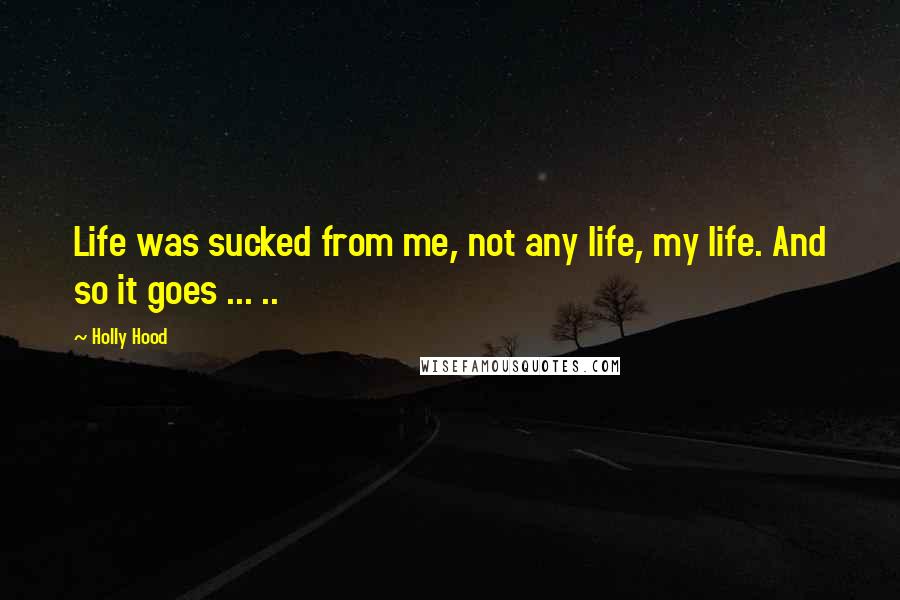 Holly Hood Quotes: Life was sucked from me, not any life, my life. And so it goes ... ..