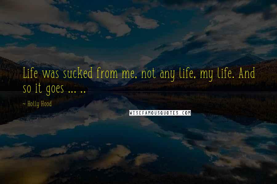 Holly Hood Quotes: Life was sucked from me, not any life, my life. And so it goes ... ..