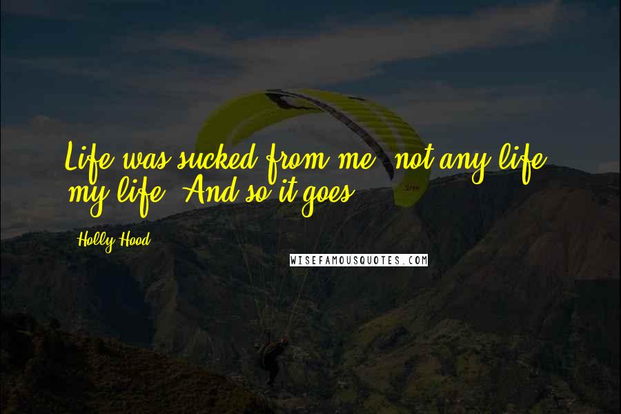 Holly Hood Quotes: Life was sucked from me, not any life, my life. And so it goes ... ..