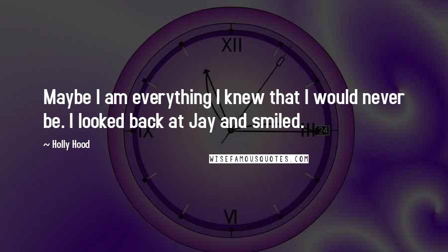 Holly Hood Quotes: Maybe I am everything I knew that I would never be. I looked back at Jay and smiled.