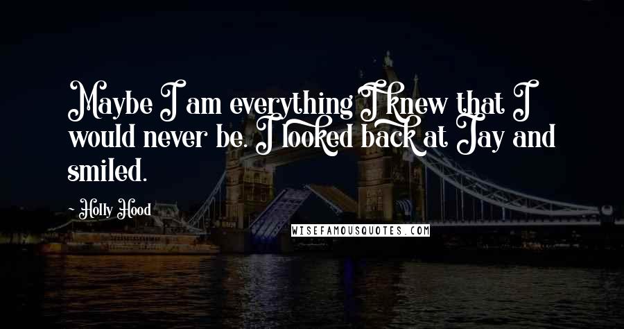 Holly Hood Quotes: Maybe I am everything I knew that I would never be. I looked back at Jay and smiled.