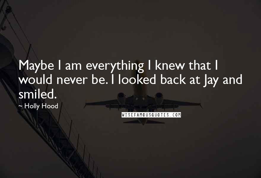 Holly Hood Quotes: Maybe I am everything I knew that I would never be. I looked back at Jay and smiled.