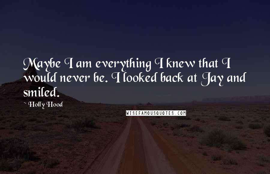 Holly Hood Quotes: Maybe I am everything I knew that I would never be. I looked back at Jay and smiled.