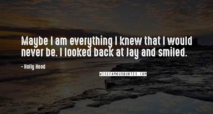 Holly Hood Quotes: Maybe I am everything I knew that I would never be. I looked back at Jay and smiled.