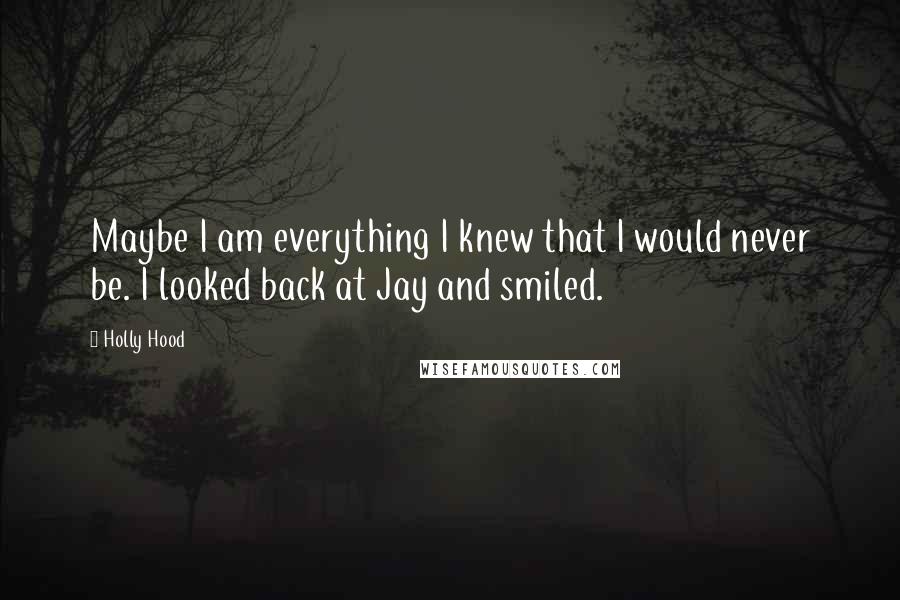 Holly Hood Quotes: Maybe I am everything I knew that I would never be. I looked back at Jay and smiled.