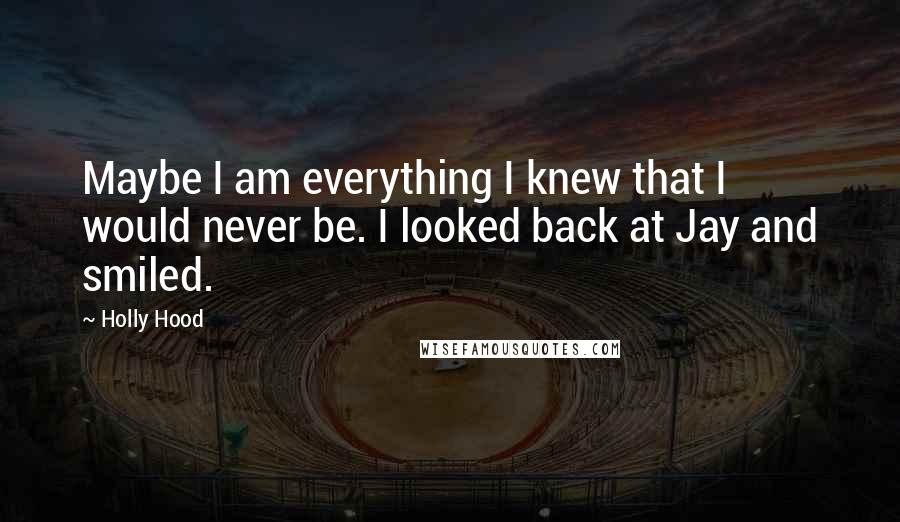 Holly Hood Quotes: Maybe I am everything I knew that I would never be. I looked back at Jay and smiled.