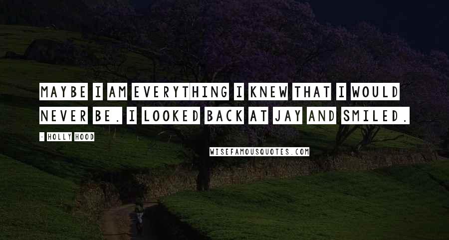 Holly Hood Quotes: Maybe I am everything I knew that I would never be. I looked back at Jay and smiled.