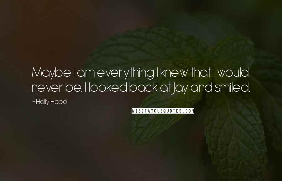 Holly Hood Quotes: Maybe I am everything I knew that I would never be. I looked back at Jay and smiled.