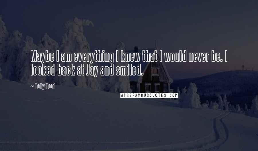 Holly Hood Quotes: Maybe I am everything I knew that I would never be. I looked back at Jay and smiled.