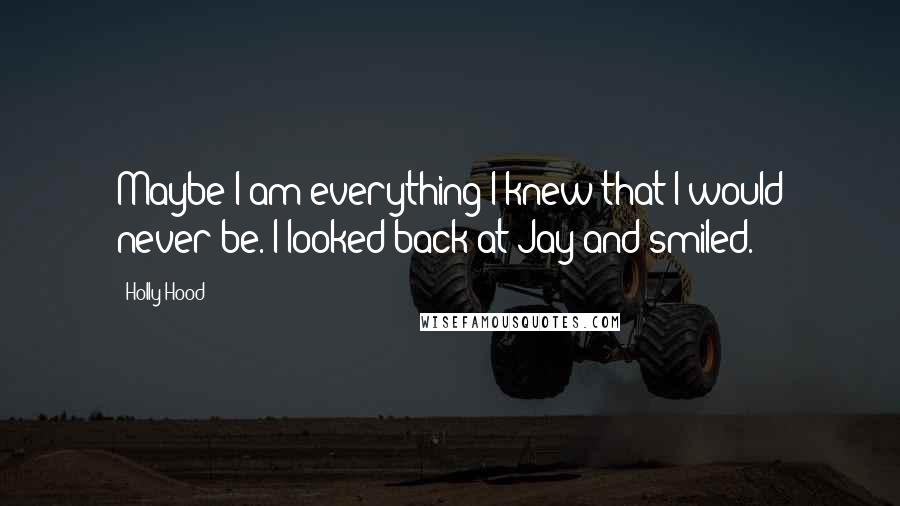 Holly Hood Quotes: Maybe I am everything I knew that I would never be. I looked back at Jay and smiled.