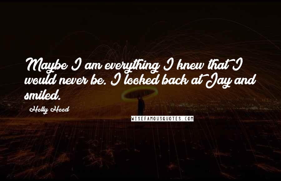 Holly Hood Quotes: Maybe I am everything I knew that I would never be. I looked back at Jay and smiled.