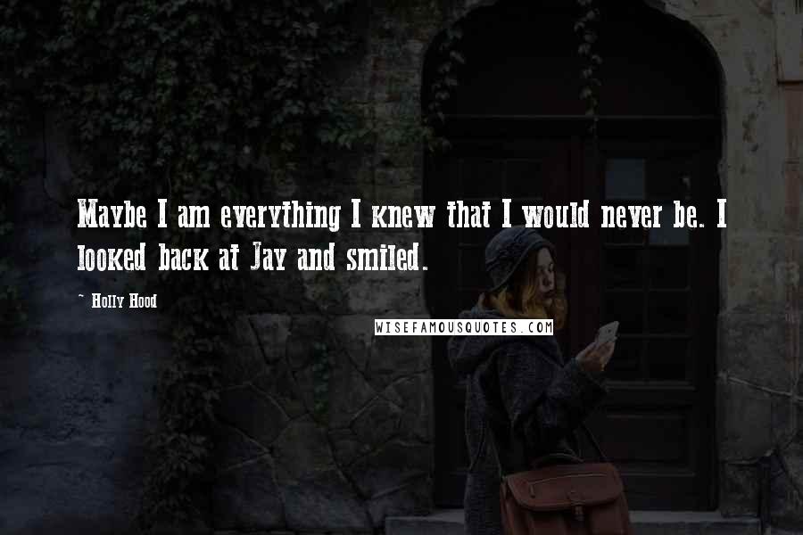 Holly Hood Quotes: Maybe I am everything I knew that I would never be. I looked back at Jay and smiled.