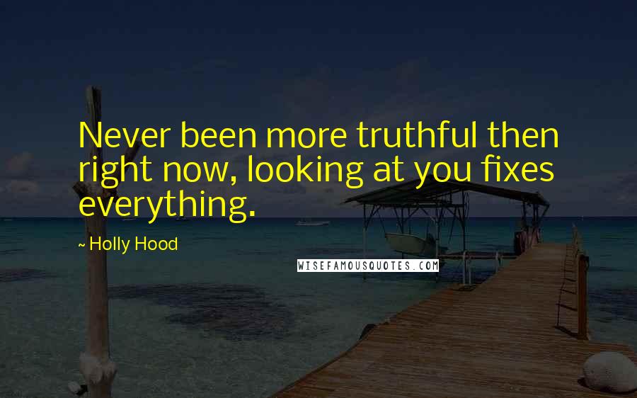 Holly Hood Quotes: Never been more truthful then right now, looking at you fixes everything.