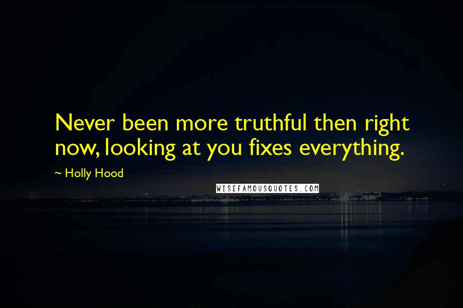 Holly Hood Quotes: Never been more truthful then right now, looking at you fixes everything.