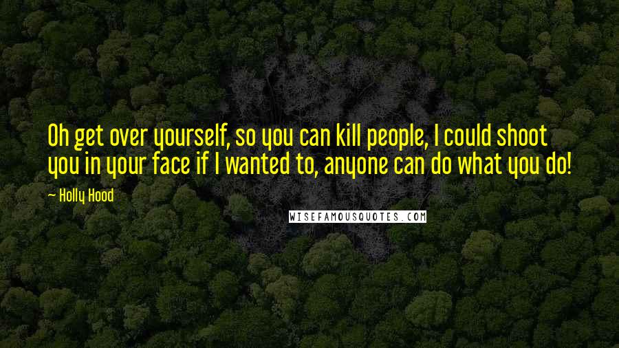 Holly Hood Quotes: Oh get over yourself, so you can kill people, I could shoot you in your face if I wanted to, anyone can do what you do!