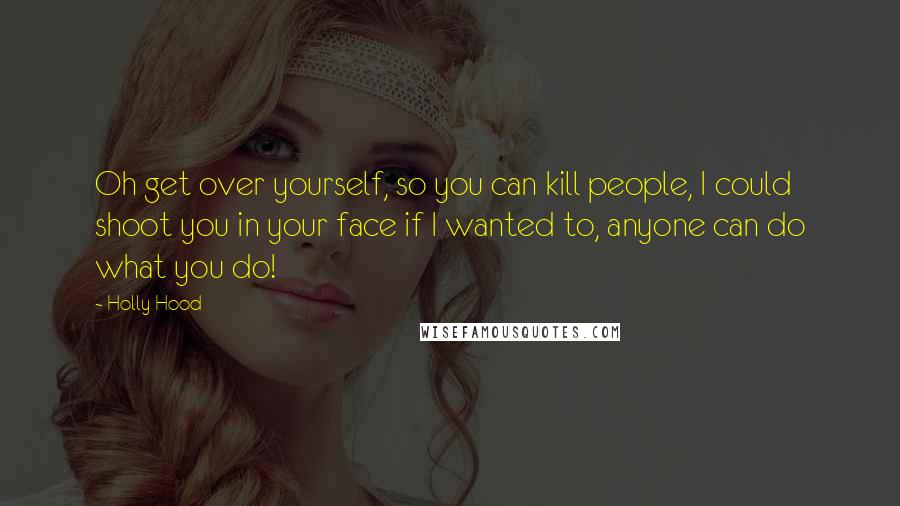 Holly Hood Quotes: Oh get over yourself, so you can kill people, I could shoot you in your face if I wanted to, anyone can do what you do!