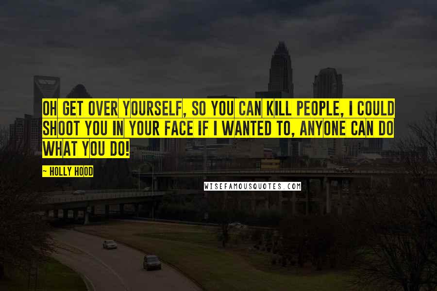 Holly Hood Quotes: Oh get over yourself, so you can kill people, I could shoot you in your face if I wanted to, anyone can do what you do!