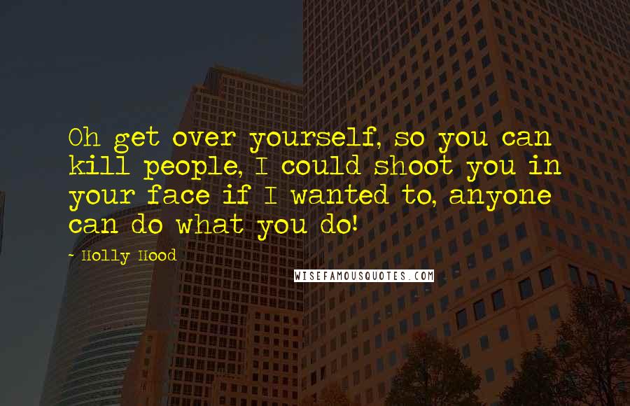 Holly Hood Quotes: Oh get over yourself, so you can kill people, I could shoot you in your face if I wanted to, anyone can do what you do!