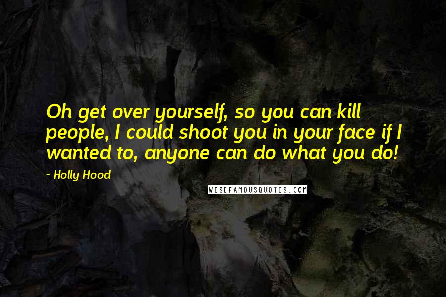 Holly Hood Quotes: Oh get over yourself, so you can kill people, I could shoot you in your face if I wanted to, anyone can do what you do!