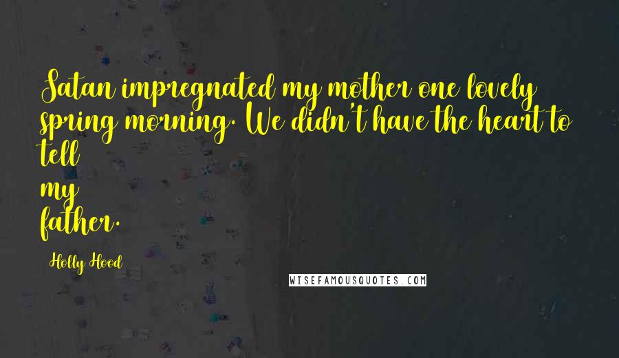 Holly Hood Quotes: Satan impregnated my mother one lovely spring morning. We didn't have the heart to tell my father.