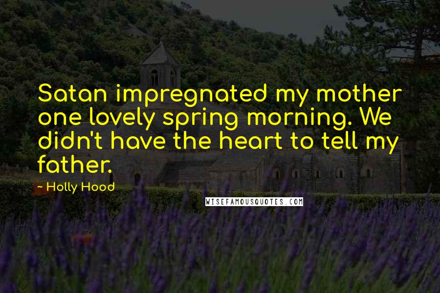 Holly Hood Quotes: Satan impregnated my mother one lovely spring morning. We didn't have the heart to tell my father.