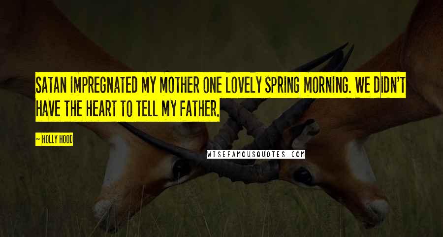 Holly Hood Quotes: Satan impregnated my mother one lovely spring morning. We didn't have the heart to tell my father.