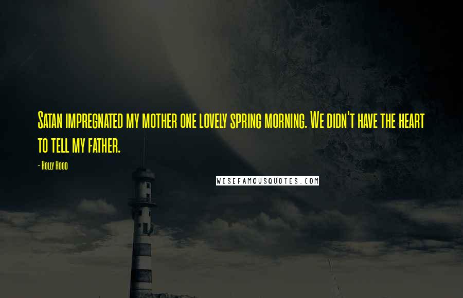 Holly Hood Quotes: Satan impregnated my mother one lovely spring morning. We didn't have the heart to tell my father.
