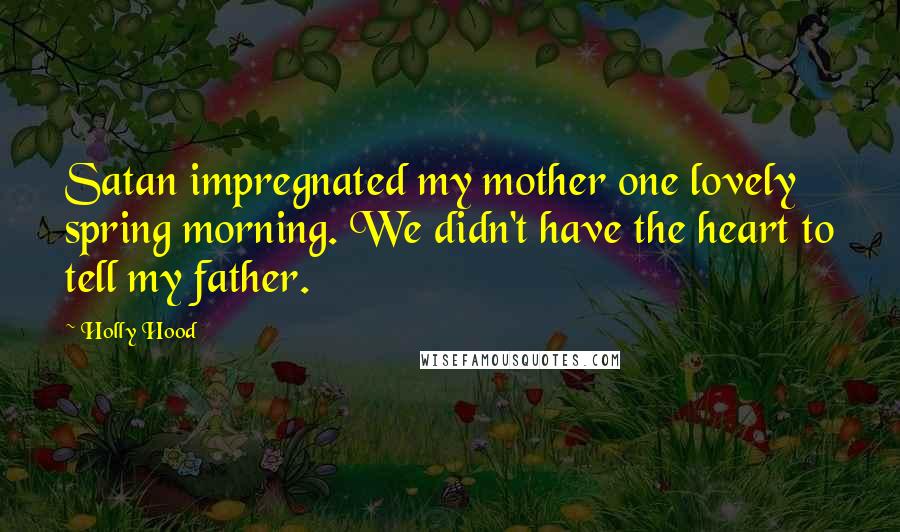 Holly Hood Quotes: Satan impregnated my mother one lovely spring morning. We didn't have the heart to tell my father.