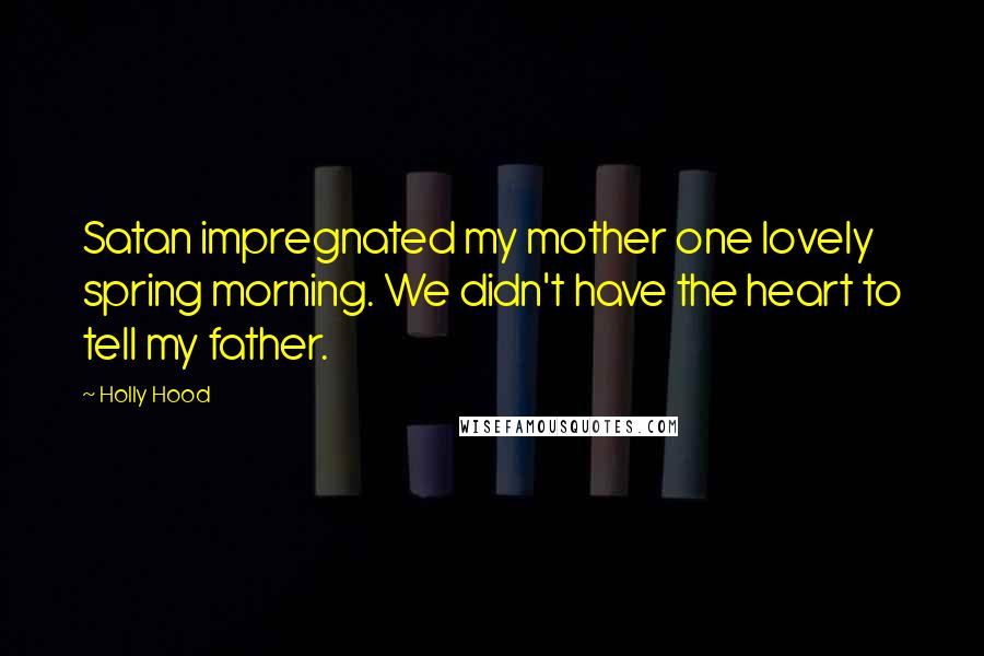 Holly Hood Quotes: Satan impregnated my mother one lovely spring morning. We didn't have the heart to tell my father.