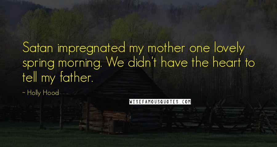 Holly Hood Quotes: Satan impregnated my mother one lovely spring morning. We didn't have the heart to tell my father.