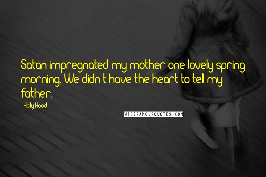 Holly Hood Quotes: Satan impregnated my mother one lovely spring morning. We didn't have the heart to tell my father.