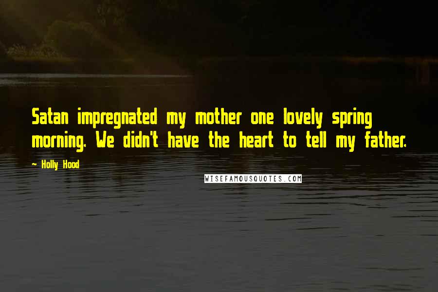 Holly Hood Quotes: Satan impregnated my mother one lovely spring morning. We didn't have the heart to tell my father.
