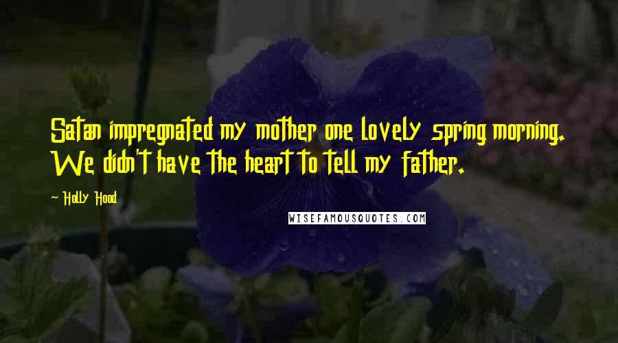 Holly Hood Quotes: Satan impregnated my mother one lovely spring morning. We didn't have the heart to tell my father.