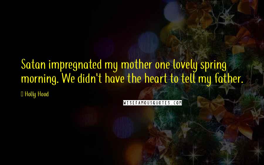 Holly Hood Quotes: Satan impregnated my mother one lovely spring morning. We didn't have the heart to tell my father.