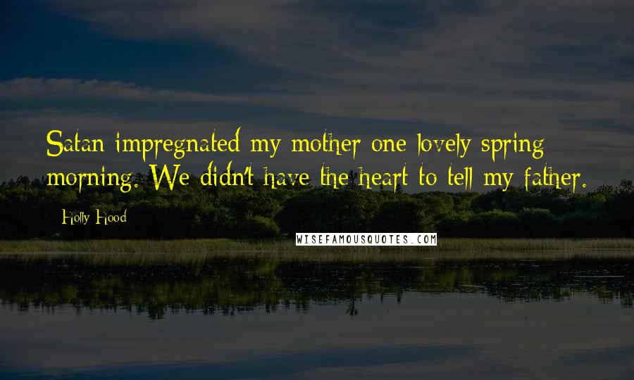 Holly Hood Quotes: Satan impregnated my mother one lovely spring morning. We didn't have the heart to tell my father.