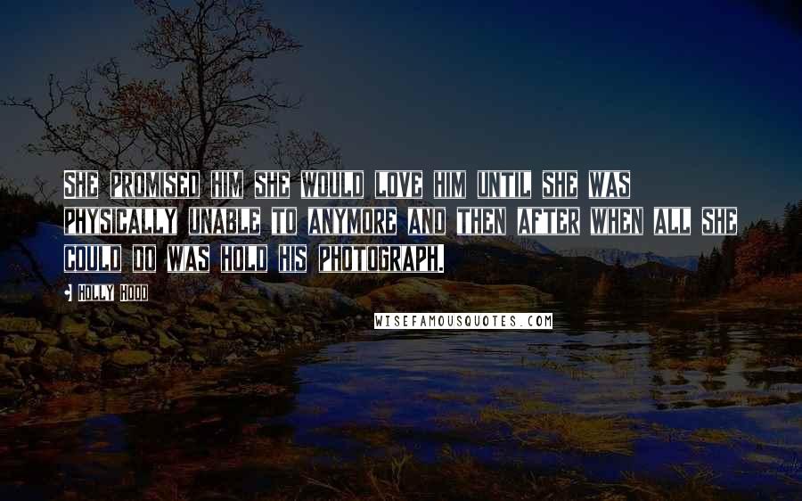 Holly Hood Quotes: She promised him she would love him until she was physically unable to anymore and then after when all she could do was hold his photograph.