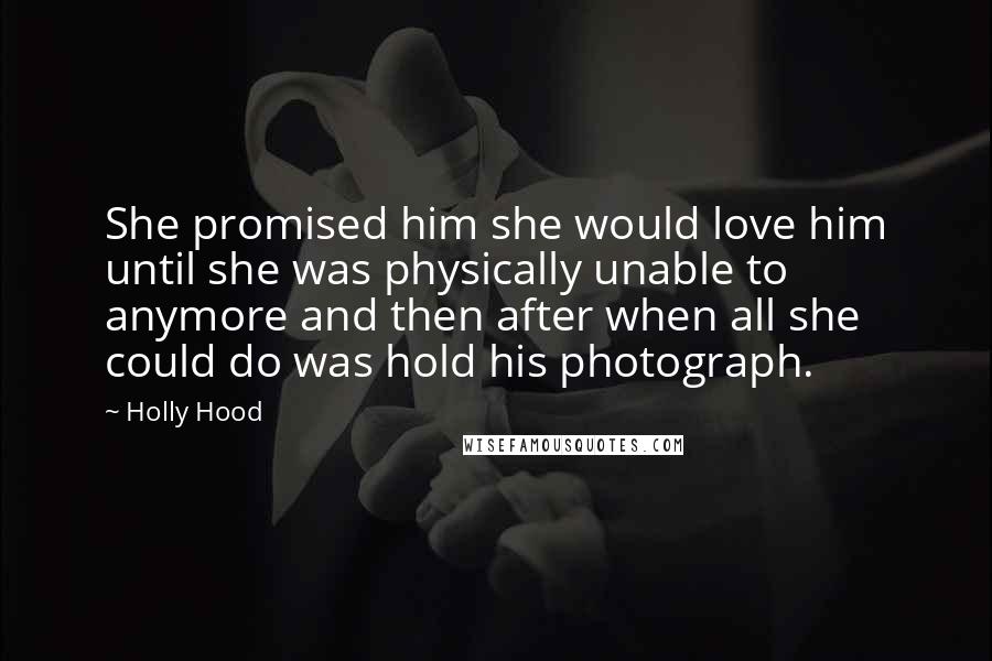 Holly Hood Quotes: She promised him she would love him until she was physically unable to anymore and then after when all she could do was hold his photograph.