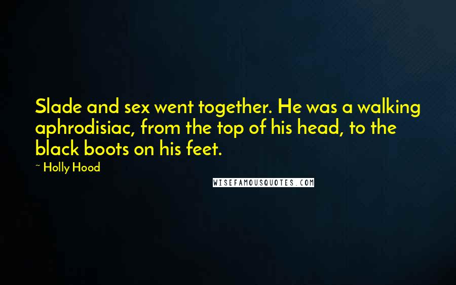 Holly Hood Quotes: Slade and sex went together. He was a walking aphrodisiac, from the top of his head, to the black boots on his feet.