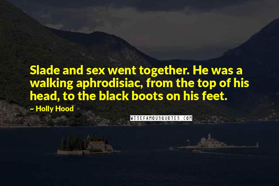Holly Hood Quotes: Slade and sex went together. He was a walking aphrodisiac, from the top of his head, to the black boots on his feet.
