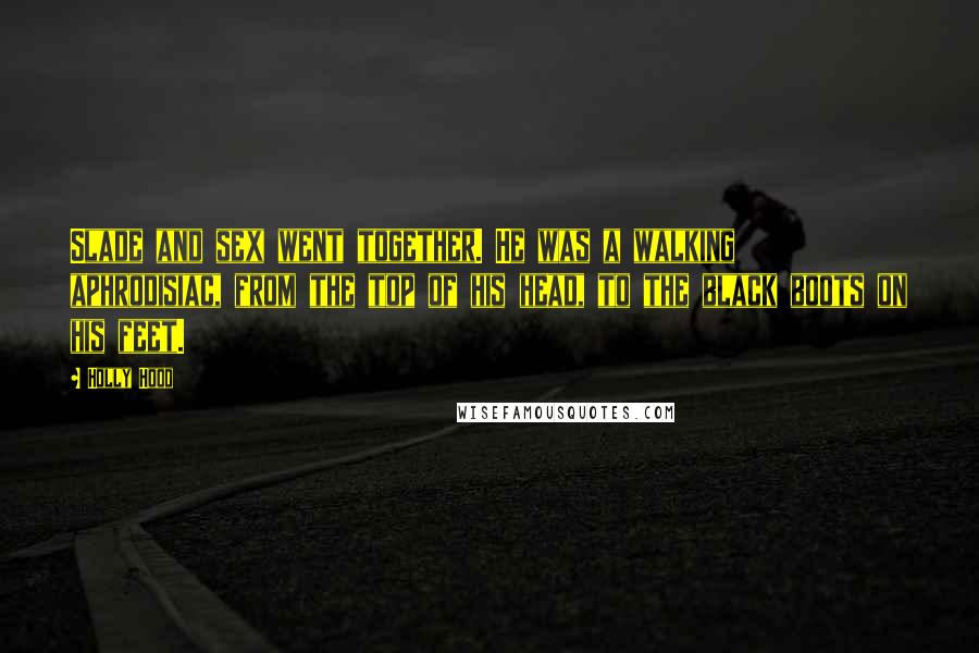Holly Hood Quotes: Slade and sex went together. He was a walking aphrodisiac, from the top of his head, to the black boots on his feet.