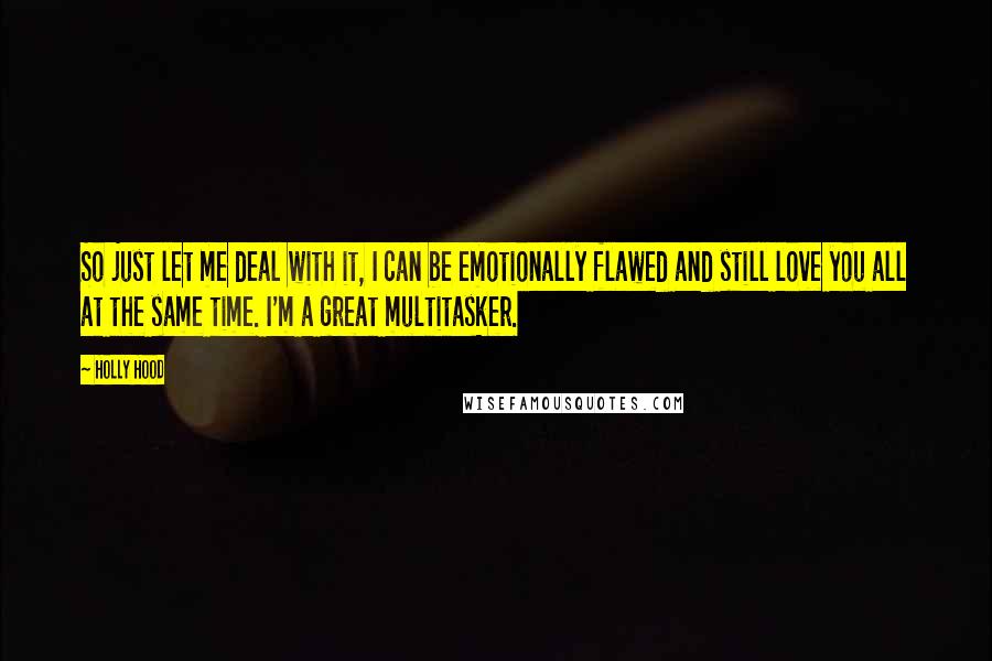 Holly Hood Quotes: So just let me deal with it, I can be emotionally flawed and still love you all at the same time. I'm a great multitasker.